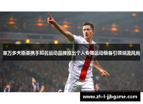 莱万多夫斯基携手知名运动品牌推出个人专属运动装备引领潮流风尚