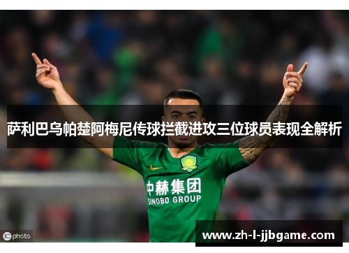 萨利巴乌帕楚阿梅尼传球拦截进攻三位球员表现全解析 萨利巴乌帕楚阿梅尼传球拦截进攻三位球员表现全解析