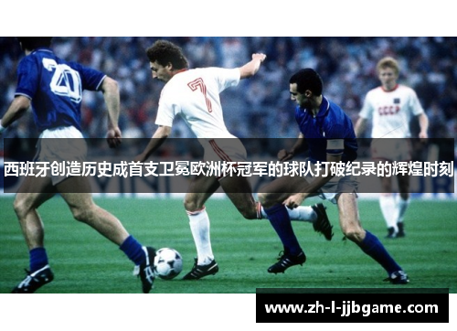 西班牙创造历史成首支卫冕欧洲杯冠军的球队打破纪录的辉煌时刻