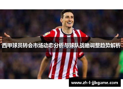 西甲球员转会市场动态分析与球队战略调整趋势解析 西甲球员转会市场动态分析与球队战略调整趋势解析
