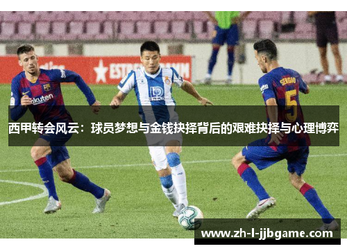 西甲转会风云:球员梦想与金钱抉择背后的艰难抉择与心理博弈 西甲转会风云:球员梦想与金钱抉择背后的艰难抉择与心理博弈