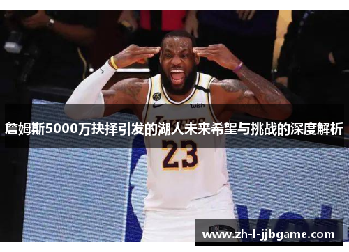 詹姆斯5000万抉择引发的湖人未来希望与挑战的深度解析 詹姆斯5000万抉择引发的湖人未来希望与挑战的深度解析