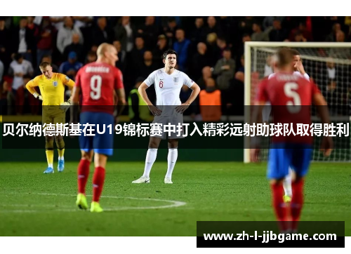 贝尔纳德斯基在U19锦标赛中打入精彩远射助球队取得胜利 贝尔纳德斯基在U19锦标赛中打入精彩远射助球队取得胜利