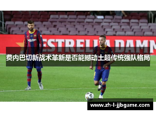 费内巴切新战术革新是否能撼动土超传统强队格局 费内巴切新战术革新是否能撼动土超传统强队格局