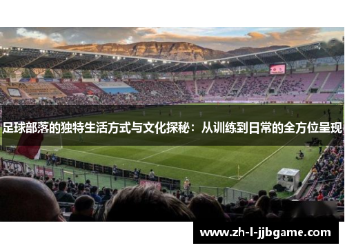 足球部落的独特生活方式与文化探秘：从训练到日常的全方位呈现