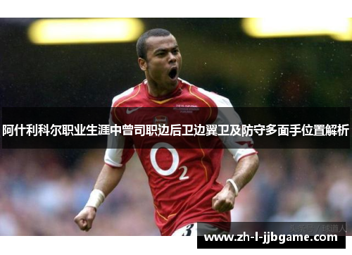 阿什利科尔职业生涯中曾司职边后卫边翼卫及防守多面手位置解析 阿什利科尔职业生涯中曾司职边后卫边翼卫及防守多面手位置解析