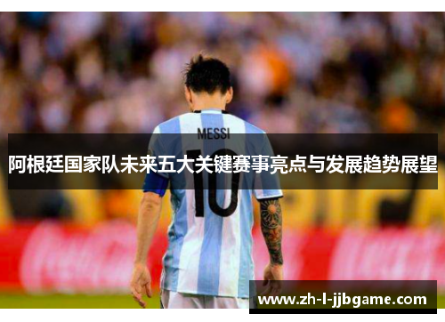 阿根廷国家队未来五大关键赛事亮点与发展趋势展望 阿根廷国家队未来五大关键赛事亮点与发展趋势展望