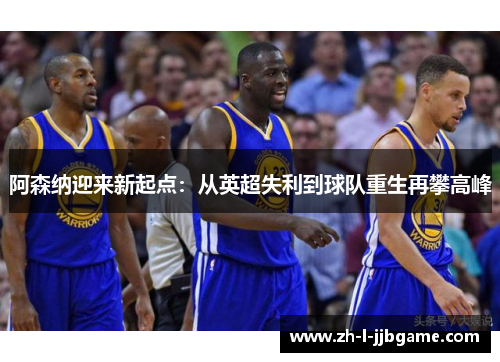 阿森纳迎来新起点：从英超失利到球队重生再攀高峰
