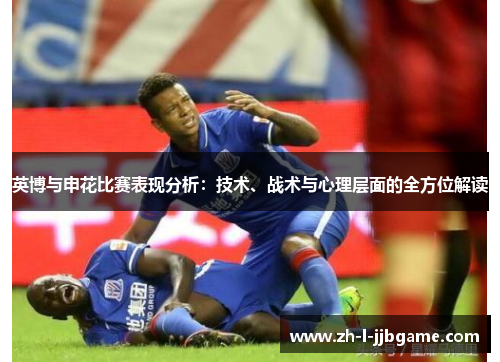 英博与申花比赛表现分析：技术、战术与心理层面的全方位解读