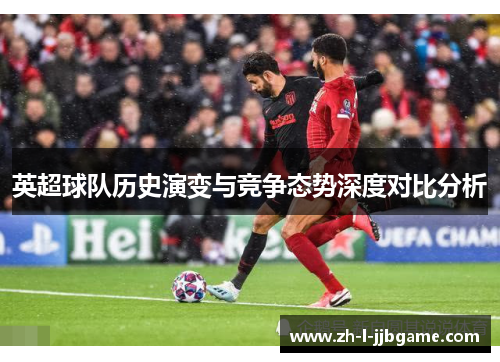 英超球队历史演变与竞争态势深度对比分析