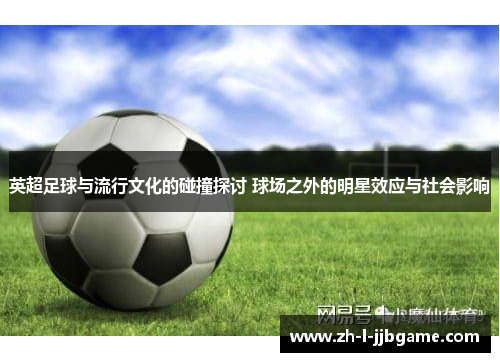 英超足球与流行文化的碰撞探讨 球场之外的明星效应与社会影响 英超足球与流行文化的碰撞探讨 球场之外的明星效应与社会影响