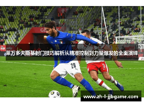 莱万多夫斯基射门技巧解析从精准控制到力量爆发的全面演绎 莱万多夫斯基射门技巧解析从精准控制到力量爆发的全面演绎
