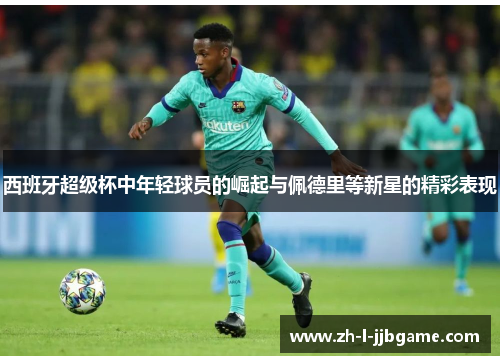 西班牙超级杯中年轻球员的崛起与佩德里等新星的精彩表现