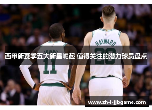 西甲新赛季五大新星崛起 值得关注的潜力球员盘点