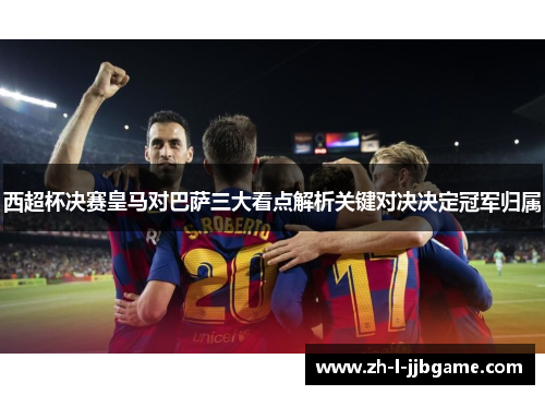 西超杯决赛皇马对巴萨三大看点解析关键对决决定冠军归属 西超杯决赛皇马对巴萨三大看点解析关键对决决定冠军归属
