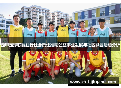 西甲足球联赛践行社会责任推动公益事业发展与社区融合活动分析 西甲足球联赛践行社会责任推动公益事业发展与社区融合活动分析