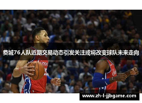 费城76人队近期交易动态引发关注或将改变球队未来走向 费城76人队近期交易动态引发关注或将改变球队未来走向