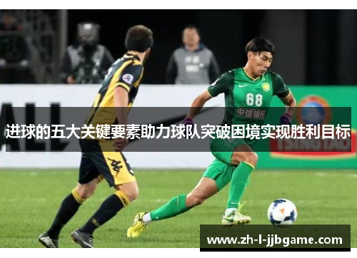 进球的五大关键要素助力球队突破困境实现胜利目标 进球的五大关键要素助力球队突破困境实现胜利目标