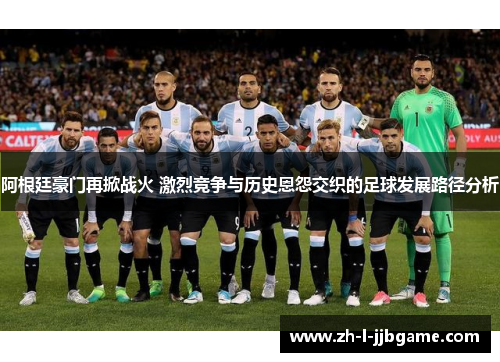 阿根廷豪门再掀战火 激烈竞争与历史恩怨交织的足球发展路径分析