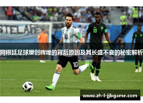阿根廷足球屡创辉煌的背后原因及其长盛不衰的秘密解析