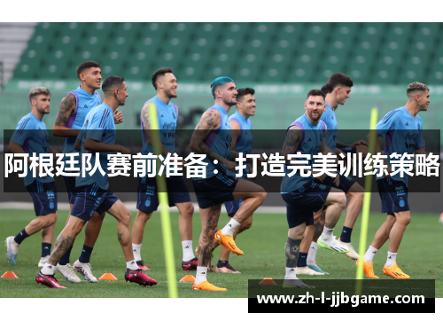 阿根廷队赛前准备：打造完美训练策略