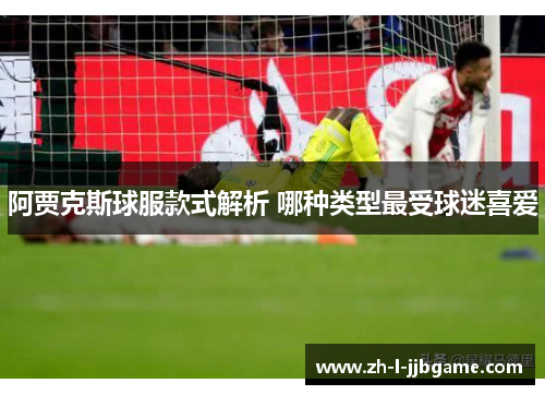 阿贾克斯球服款式解析 哪种类型最受球迷喜爱