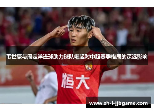 韦世豪与周定洋进球助力球队崛起对中超赛季格局的深远影响