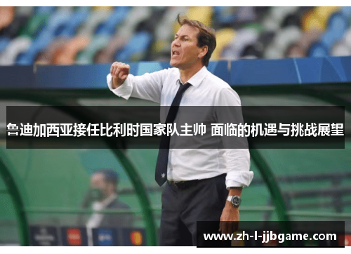 鲁迪加西亚接任比利时国家队主帅 面临的机遇与挑战展望