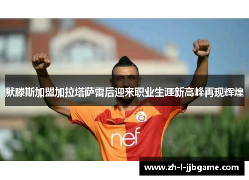 默滕斯加盟加拉塔萨雷后迎来职业生涯新高峰再现辉煌