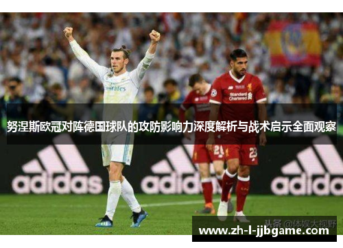 努涅斯欧冠对阵德国球队的攻防影响力深度解析与战术启示全面观察 努涅斯欧冠对阵德国球队的攻防影响力深度解析与战术启示全面观察