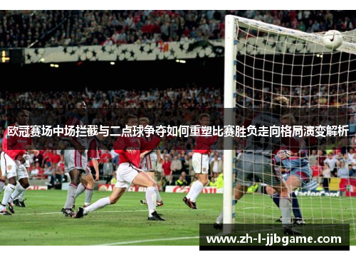 欧冠赛场中场拦截与二点球争夺如何重塑比赛胜负走向格局演变解析