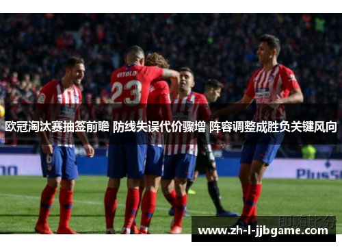 欧冠淘汰赛抽签前瞻 防线失误代价骤增 阵容调整成胜负关键风向