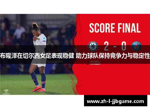布隆泽在切尔西女足表现稳健 助力球队保持竞争力与稳定性