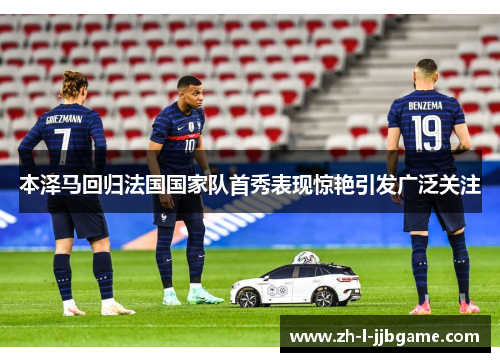 本泽马回归法国国家队首秀表现惊艳引发广泛关注
