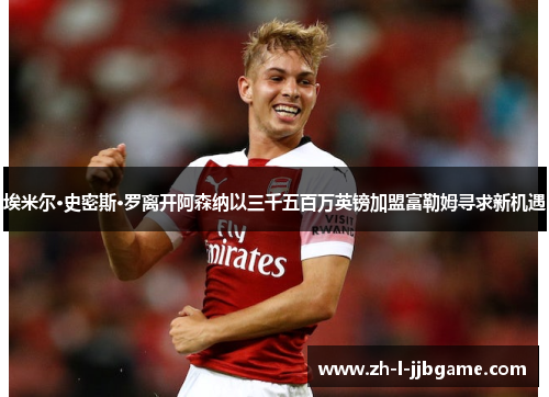 埃米尔·史密斯·罗离开阿森纳以三千五百万英镑加盟富勒姆寻求新机遇