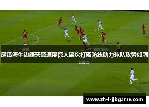 康瓜海牛边路突破速度惊人屡次打破防线助力球队攻势如潮 康瓜海牛边路突破速度惊人屡次打破防线助力球队攻势如潮