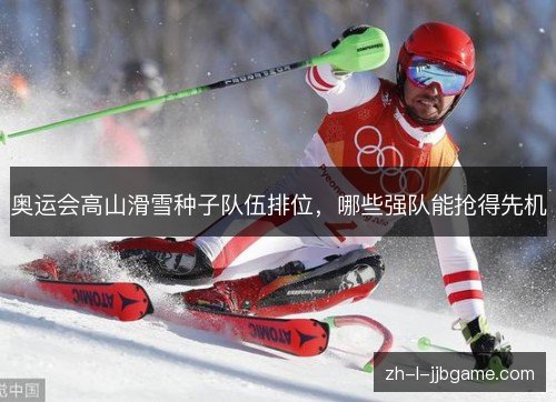 奥运会高山滑雪种子队伍排位，哪些强队能抢得先机