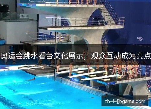 奥运会跳水看台文化展示,观众互动成为亮点 奥运会跳水看台文化展示,观众互动成为亮点